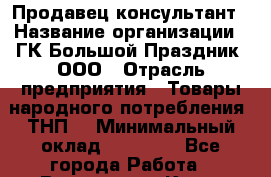 Продавец-консультант › Название организации ­ ГК Большой Праздник, ООО › Отрасль предприятия ­ Товары народного потребления (ТНП) › Минимальный оклад ­ 25 000 - Все города Работа » Вакансии   . Крым,Бахчисарай